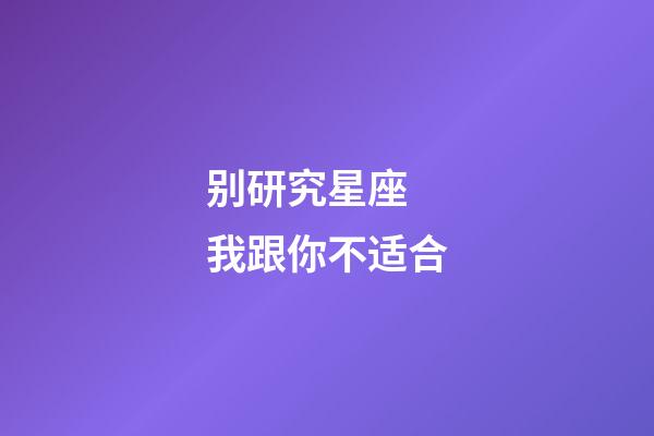 别研究星座 我跟你不适合-第1张-星座运势-玄机派